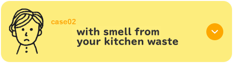 case02 気温が高くなると、キッチンの生ごみがにおう…簡単に生ごみの消臭対策できないかな…