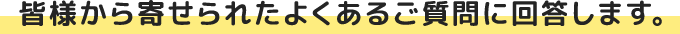 皆様から寄せられたよくあるご質問に回答します。